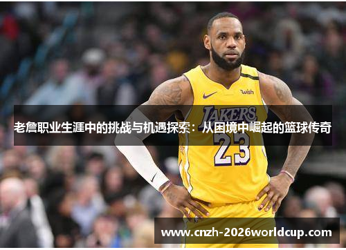 老詹职业生涯中的挑战与机遇探索:从困境中崛起的篮球传奇 老詹职业生涯中的挑战与机遇探索:从困境中崛起的篮球传奇