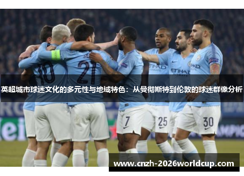 英超城市球迷文化的多元性与地域特色:从曼彻斯特到伦敦的球迷群像分析 英超城市球迷文化的多元性与地域特色:从曼彻斯特到伦敦的球迷群像分析