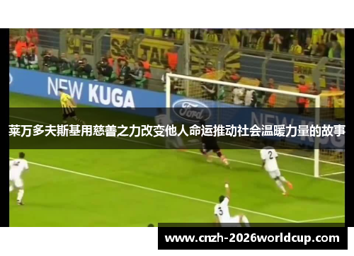 莱万多夫斯基用慈善之力改变他人命运推动社会温暖力量的故事 莱万多夫斯基用慈善之力改变他人命运推动社会温暖力量的故事