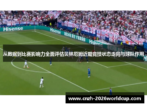 从数据到比赛影响力全面评估贝林厄姆近期竞技状态走向与球队作用
