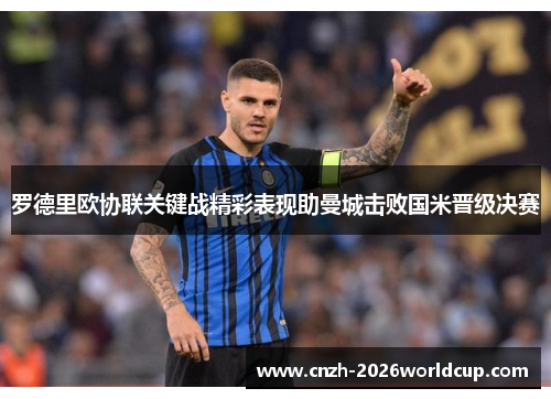 罗德里欧协联关键战精彩表现助曼城击败国米晋级决赛