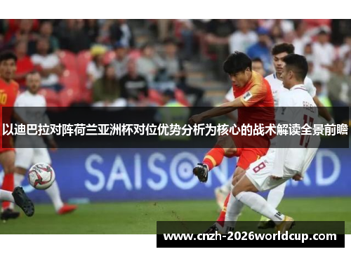 以迪巴拉对阵荷兰亚洲杯对位优势分析为核心的战术解读全景前瞻 以迪巴拉对阵荷兰亚洲杯对位优势分析为核心的战术解读全景前瞻