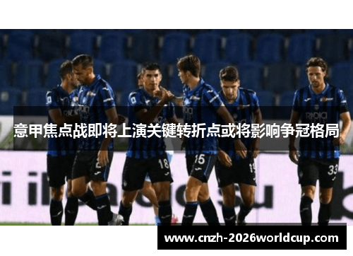 意甲焦点战即将上演关键转折点或将影响争冠格局 意甲焦点战即将上演关键转折点或将影响争冠格局