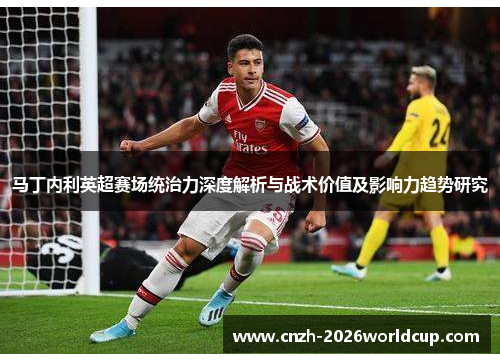 马丁内利英超赛场统治力深度解析与战术价值及影响力趋势研究
