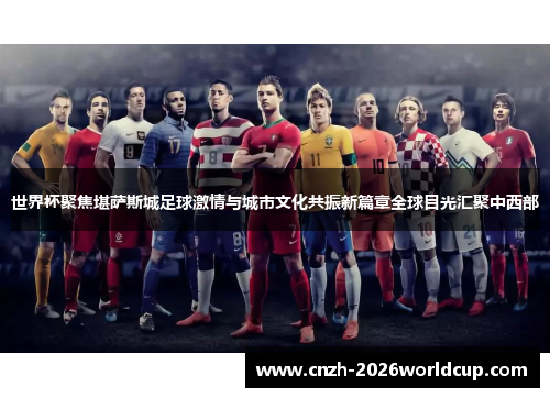 世界杯聚焦堪萨斯城足球激情与城市文化共振新篇章全球目光汇聚中西部