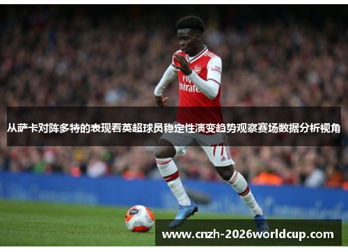 从萨卡对阵多特的表现看英超球员稳定性演变趋势观察赛场数据分析视角