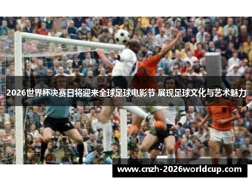 2026世界杯决赛日将迎来全球足球电影节 展现足球文化与艺术魅力 2026世界杯决赛日将迎来全球足球电影节 展现足球文化与艺术魅力