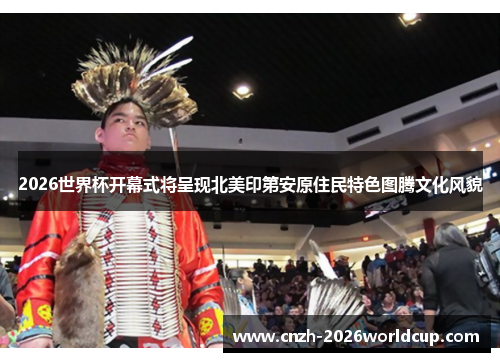 2026世界杯开幕式将呈现北美印第安原住民特色图腾文化风貌 2026世界杯开幕式将呈现北美印第安原住民特色图腾文化风貌