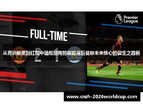 从青训新星到红魔中场枢纽梅努崛起背后曼联未来核心的诞生之路新