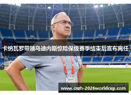 卡纳瓦罗带领乌迪内斯惊险保级赛季结束后宣布离任