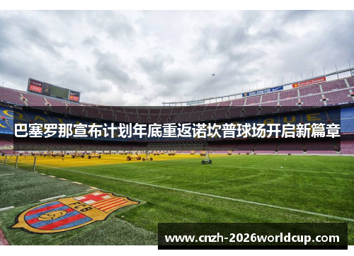 巴塞罗那宣布计划年底重返诺坎普球场开启新篇章 巴塞罗那宣布计划年底重返诺坎普球场开启新篇章
