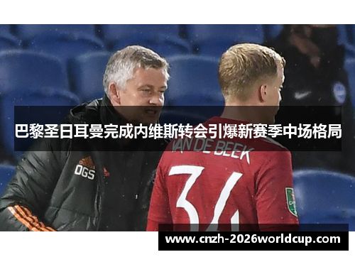 巴黎圣日耳曼完成内维斯转会引爆新赛季中场格局 巴黎圣日耳曼完成内维斯转会引爆新赛季中场格局