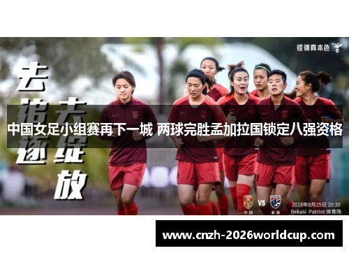 中国女足小组赛再下一城 两球完胜孟加拉国锁定八强资格 中国女足小组赛再下一城 两球完胜孟加拉国锁定八强资格