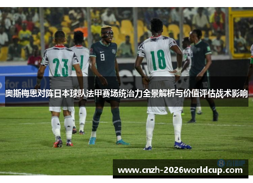 奥斯梅恩对阵日本球队法甲赛场统治力全景解析与价值评估战术影响 奥斯梅恩对阵日本球队法甲赛场统治力全景解析与价值评估战术影响