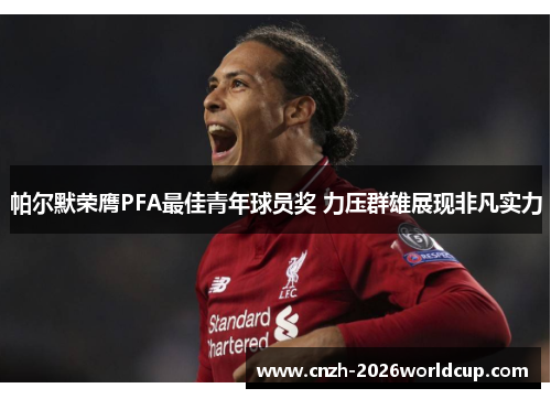 帕尔默荣膺PFA最佳青年球员奖 力压群雄展现非凡实力 帕尔默荣膺PFA最佳青年球员奖 力压群雄展现非凡实力