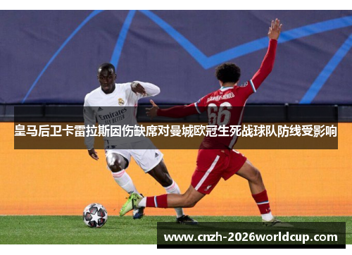皇马后卫卡雷拉斯因伤缺席对曼城欧冠生死战球队防线受影响 皇马后卫卡雷拉斯因伤缺席对曼城欧冠生死战球队防线受影响