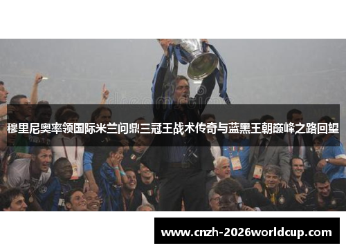 穆里尼奥率领国际米兰问鼎三冠王战术传奇与蓝黑王朝巅峰之路回望 穆里尼奥率领国际米兰问鼎三冠王战术传奇与蓝黑王朝巅峰之路回望