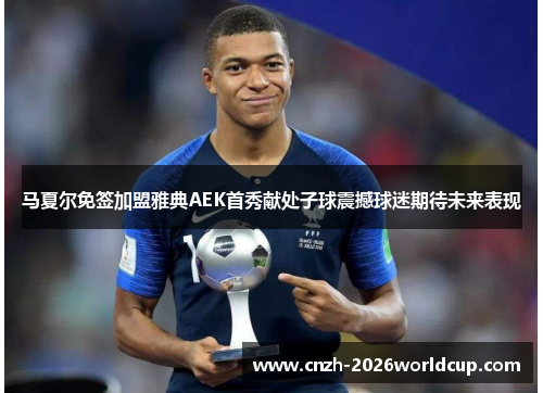 马夏尔免签加盟雅典AEK首秀献处子球震撼球迷期待未来表现 马夏尔免签加盟雅典AEK首秀献处子球震撼球迷期待未来表现