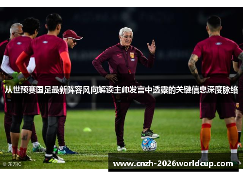 从世预赛国足最新阵容风向解读主帅发言中透露的关键信息深度脉络