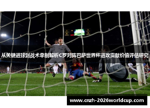 从关键进球到战术牵制解析C罗对阵巴萨世界杯进攻贡献价值评估研究