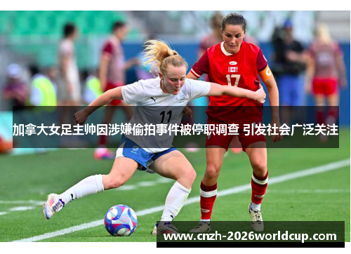 加拿大女足主帅因涉嫌偷拍事件被停职调查 引发社会广泛关注 加拿大女足主帅因涉嫌偷拍事件被停职调查 引发社会广泛关注