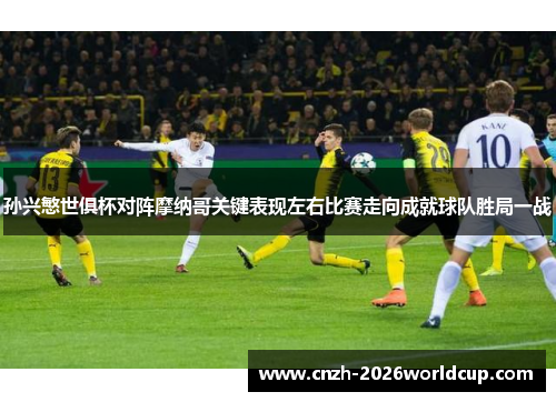 孙兴慜世俱杯对阵摩纳哥关键表现左右比赛走向成就球队胜局一战 孙兴慜世俱杯对阵摩纳哥关键表现左右比赛走向成就球队胜局一战